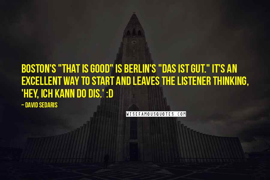 David Sedaris Quotes: Boston's "That is good" is Berlin's "Das ist gut." It's an excellent way to start and leaves the listener thinking, 'Hey, Ich kann do dis.' :D