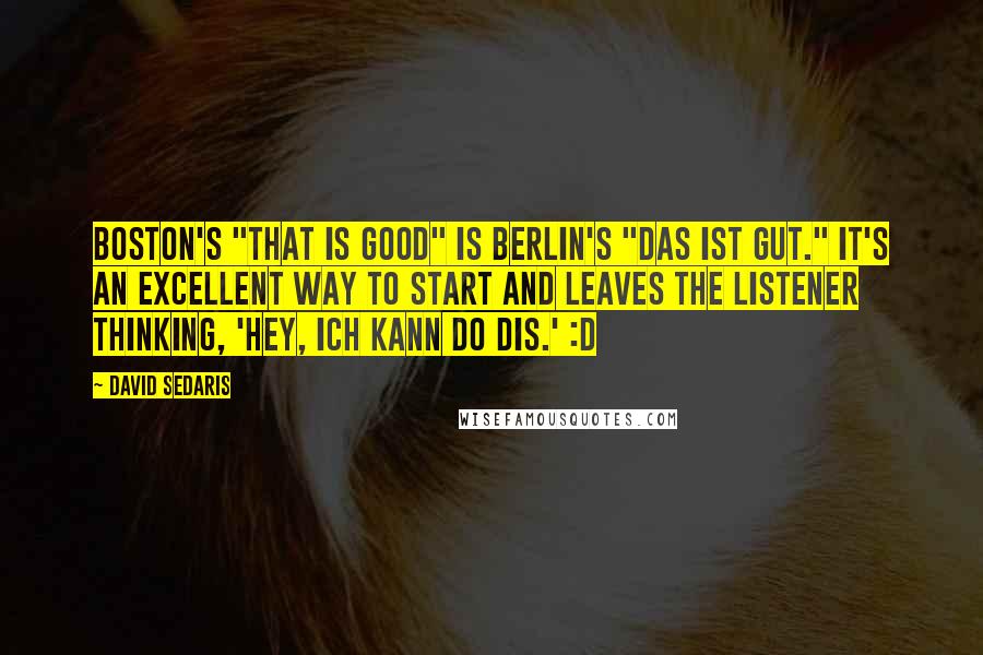 David Sedaris Quotes: Boston's "That is good" is Berlin's "Das ist gut." It's an excellent way to start and leaves the listener thinking, 'Hey, Ich kann do dis.' :D