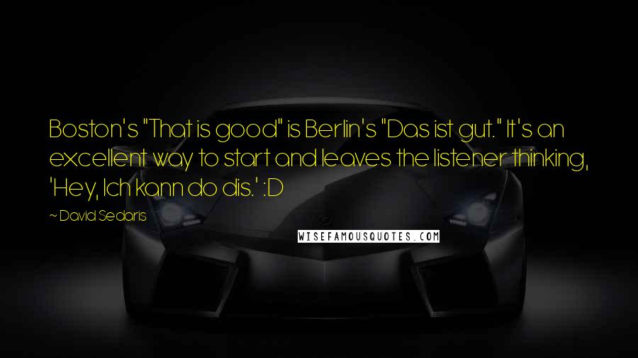 David Sedaris Quotes: Boston's "That is good" is Berlin's "Das ist gut." It's an excellent way to start and leaves the listener thinking, 'Hey, Ich kann do dis.' :D