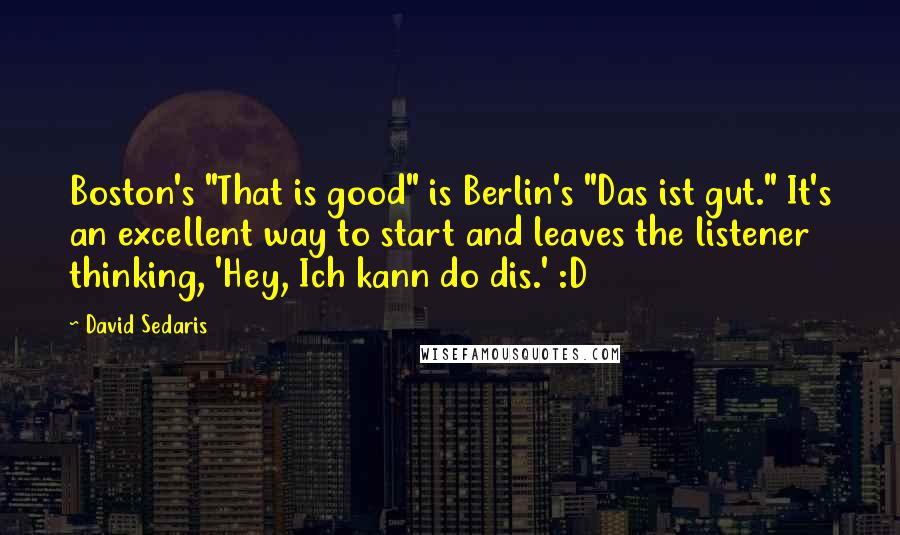 David Sedaris Quotes: Boston's "That is good" is Berlin's "Das ist gut." It's an excellent way to start and leaves the listener thinking, 'Hey, Ich kann do dis.' :D