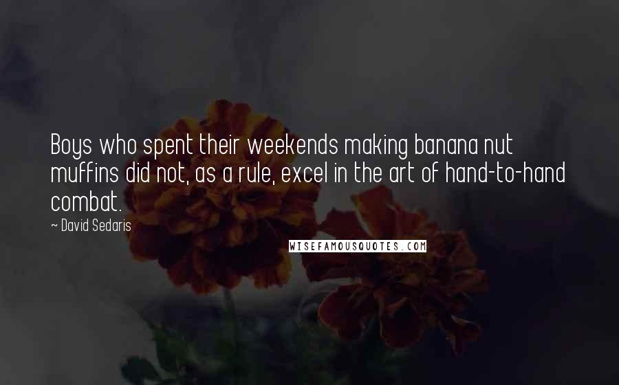 David Sedaris Quotes: Boys who spent their weekends making banana nut muffins did not, as a rule, excel in the art of hand-to-hand combat.