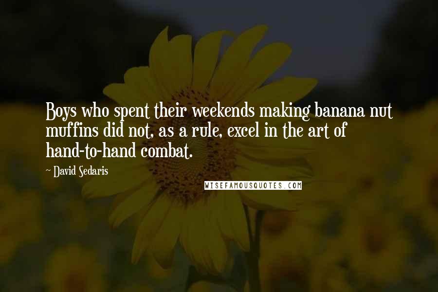 David Sedaris Quotes: Boys who spent their weekends making banana nut muffins did not, as a rule, excel in the art of hand-to-hand combat.