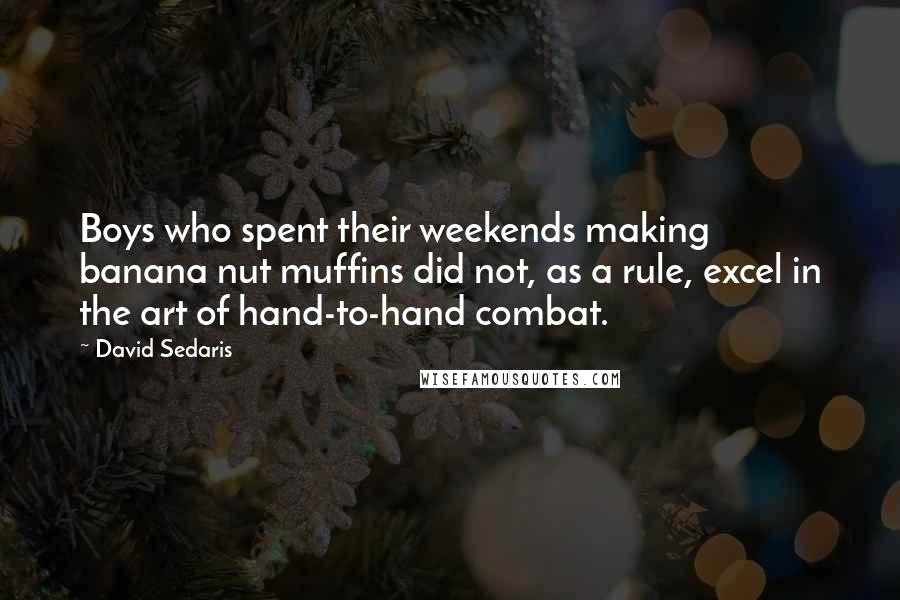 David Sedaris Quotes: Boys who spent their weekends making banana nut muffins did not, as a rule, excel in the art of hand-to-hand combat.