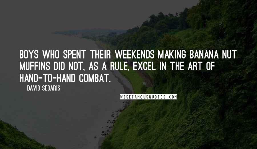 David Sedaris Quotes: Boys who spent their weekends making banana nut muffins did not, as a rule, excel in the art of hand-to-hand combat.