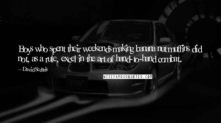 David Sedaris Quotes: Boys who spent their weekends making banana nut muffins did not, as a rule, excel in the art of hand-to-hand combat.