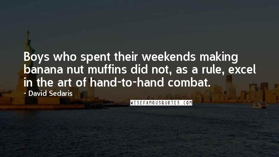 David Sedaris Quotes: Boys who spent their weekends making banana nut muffins did not, as a rule, excel in the art of hand-to-hand combat.