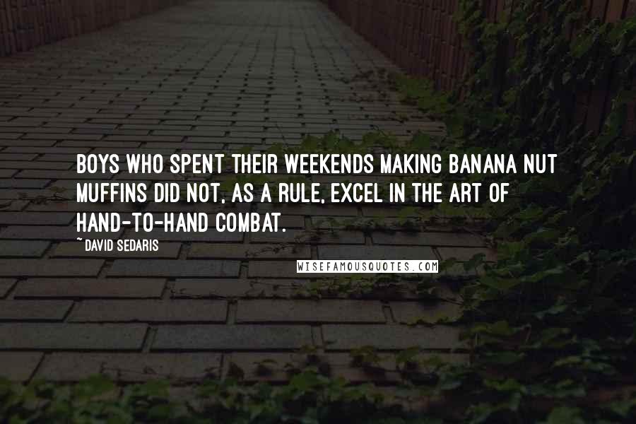 David Sedaris Quotes: Boys who spent their weekends making banana nut muffins did not, as a rule, excel in the art of hand-to-hand combat.