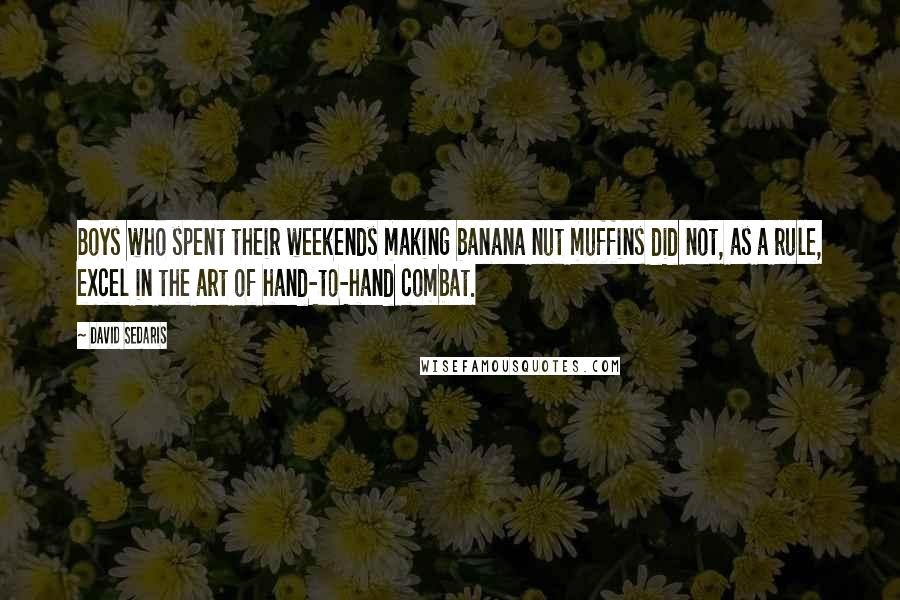 David Sedaris Quotes: Boys who spent their weekends making banana nut muffins did not, as a rule, excel in the art of hand-to-hand combat.