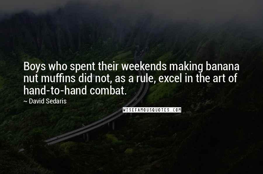 David Sedaris Quotes: Boys who spent their weekends making banana nut muffins did not, as a rule, excel in the art of hand-to-hand combat.