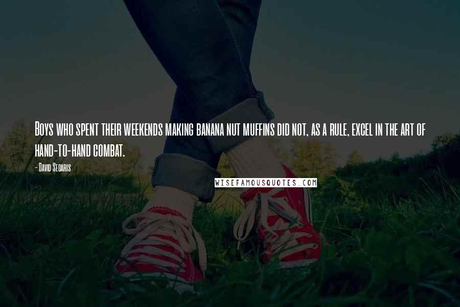 David Sedaris Quotes: Boys who spent their weekends making banana nut muffins did not, as a rule, excel in the art of hand-to-hand combat.
