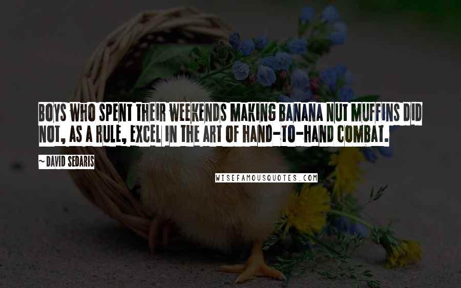 David Sedaris Quotes: Boys who spent their weekends making banana nut muffins did not, as a rule, excel in the art of hand-to-hand combat.