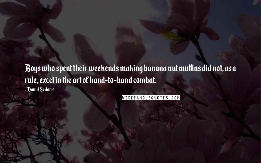 David Sedaris Quotes: Boys who spent their weekends making banana nut muffins did not, as a rule, excel in the art of hand-to-hand combat.