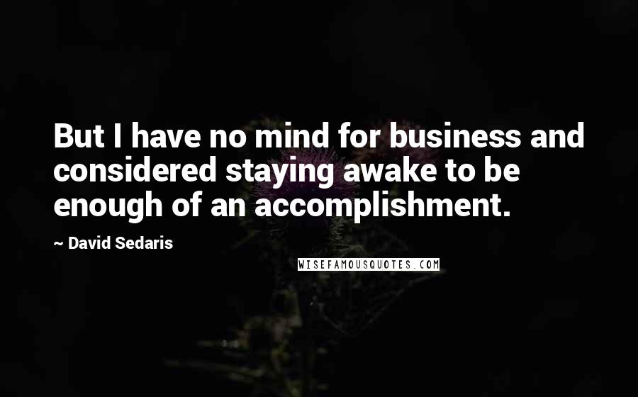 David Sedaris Quotes: But I have no mind for business and considered staying awake to be enough of an accomplishment.