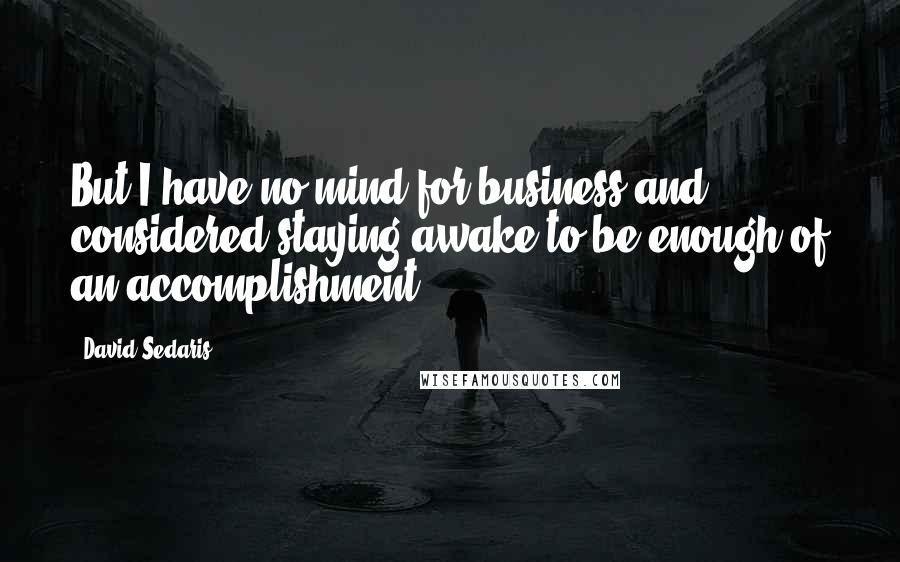 David Sedaris Quotes: But I have no mind for business and considered staying awake to be enough of an accomplishment.