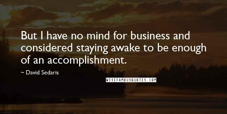 David Sedaris Quotes: But I have no mind for business and considered staying awake to be enough of an accomplishment.