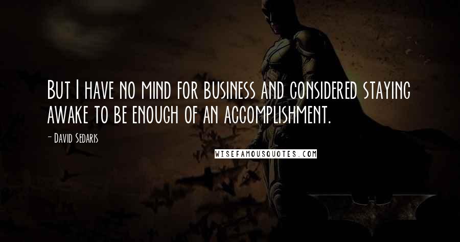 David Sedaris Quotes: But I have no mind for business and considered staying awake to be enough of an accomplishment.