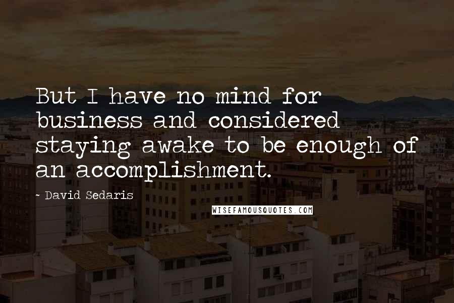 David Sedaris Quotes: But I have no mind for business and considered staying awake to be enough of an accomplishment.