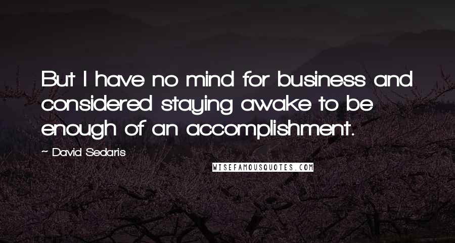 David Sedaris Quotes: But I have no mind for business and considered staying awake to be enough of an accomplishment.