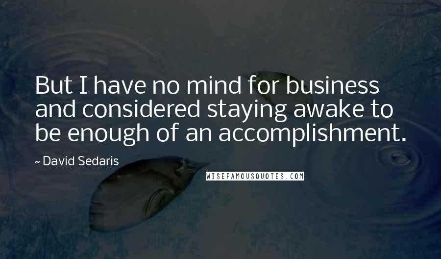 David Sedaris Quotes: But I have no mind for business and considered staying awake to be enough of an accomplishment.