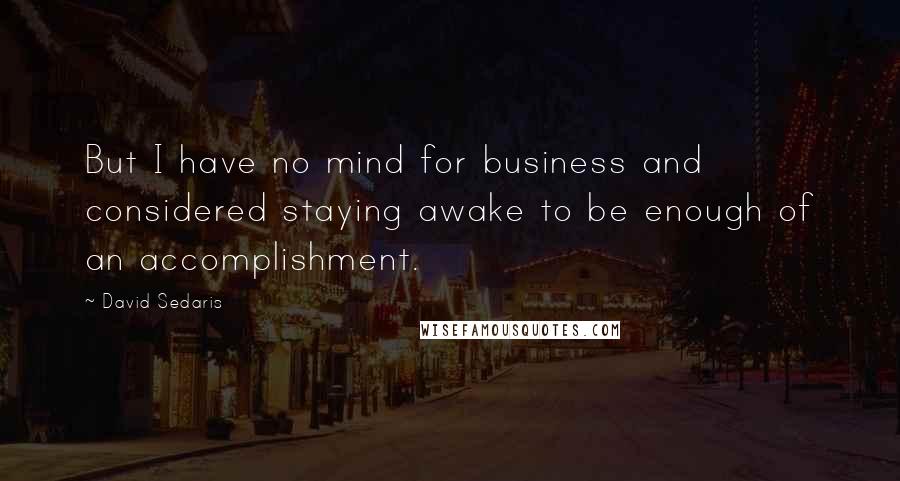 David Sedaris Quotes: But I have no mind for business and considered staying awake to be enough of an accomplishment.