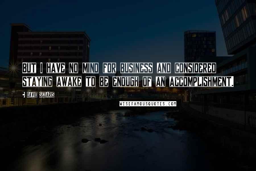 David Sedaris Quotes: But I have no mind for business and considered staying awake to be enough of an accomplishment.