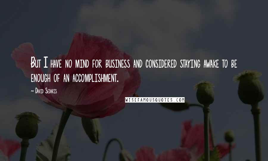 David Sedaris Quotes: But I have no mind for business and considered staying awake to be enough of an accomplishment.