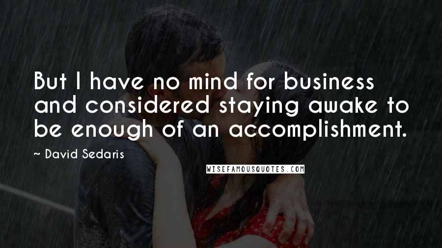 David Sedaris Quotes: But I have no mind for business and considered staying awake to be enough of an accomplishment.