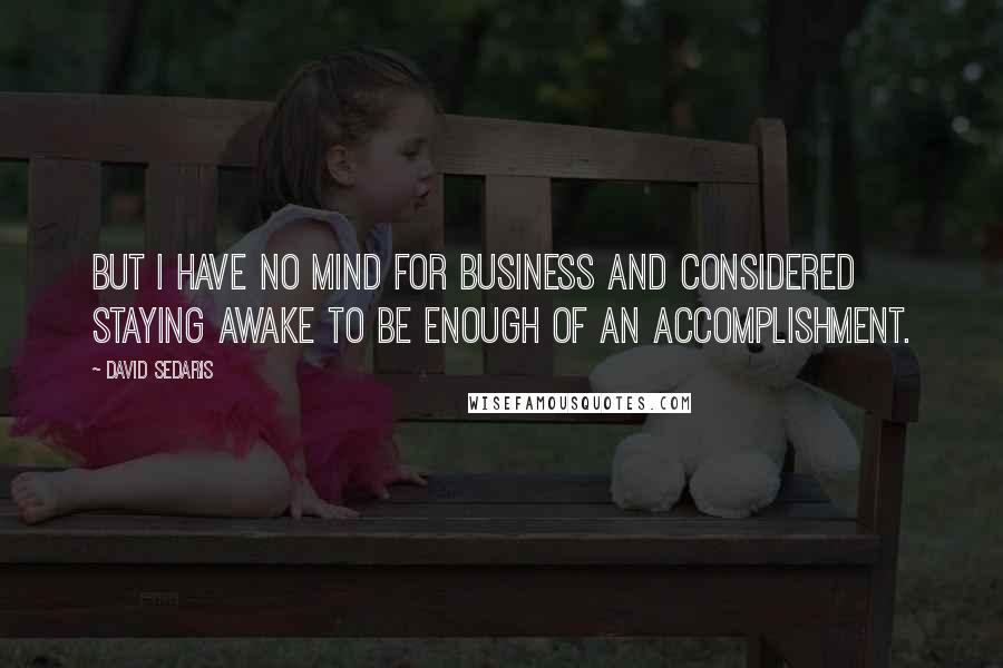 David Sedaris Quotes: But I have no mind for business and considered staying awake to be enough of an accomplishment.