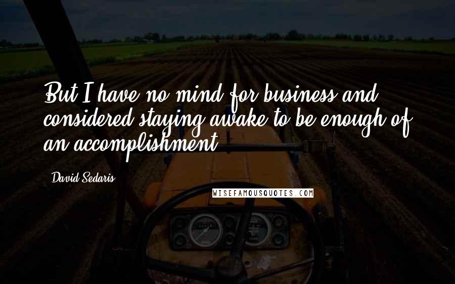 David Sedaris Quotes: But I have no mind for business and considered staying awake to be enough of an accomplishment.