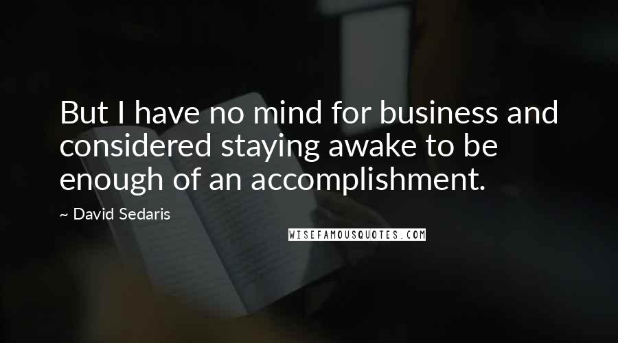 David Sedaris Quotes: But I have no mind for business and considered staying awake to be enough of an accomplishment.