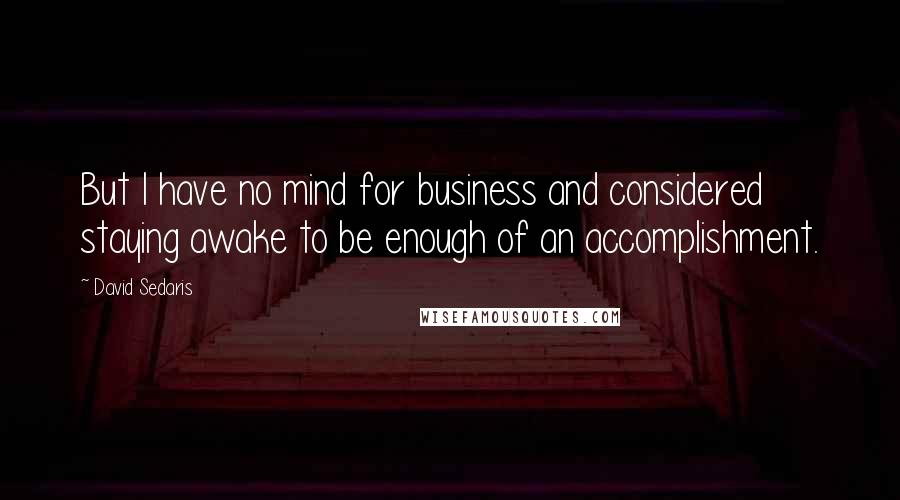 David Sedaris Quotes: But I have no mind for business and considered staying awake to be enough of an accomplishment.