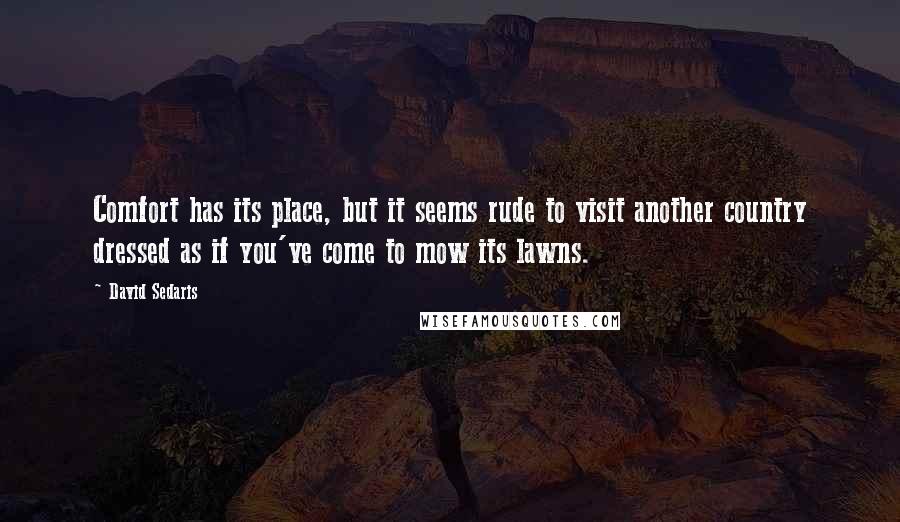 David Sedaris Quotes: Comfort has its place, but it seems rude to visit another country dressed as if you've come to mow its lawns.