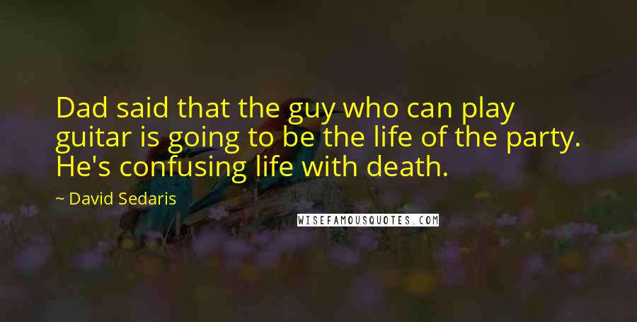 David Sedaris Quotes: Dad said that the guy who can play guitar is going to be the life of the party. He's confusing life with death.