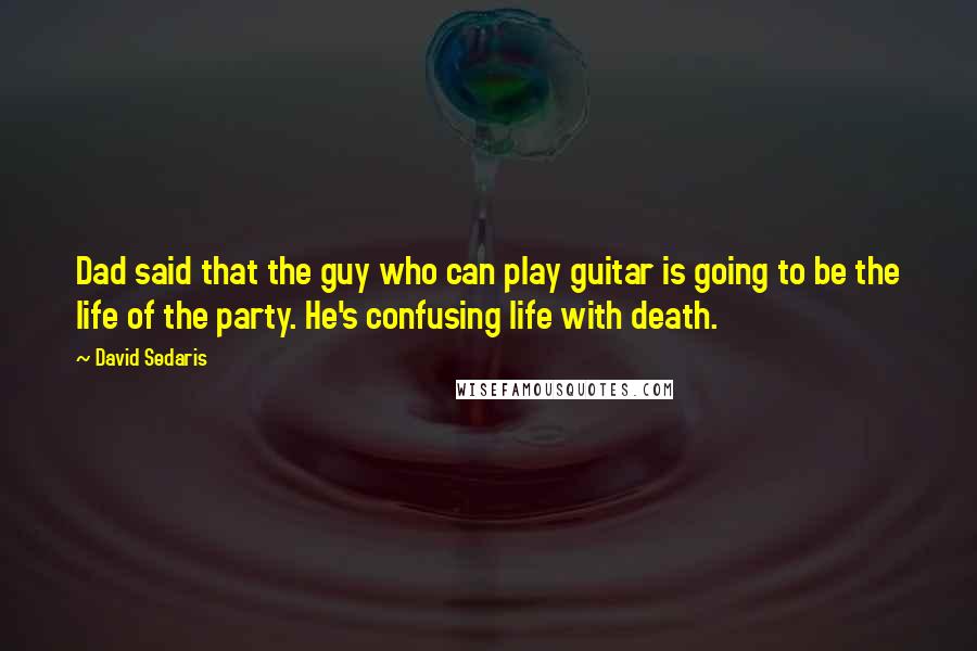 David Sedaris Quotes: Dad said that the guy who can play guitar is going to be the life of the party. He's confusing life with death.