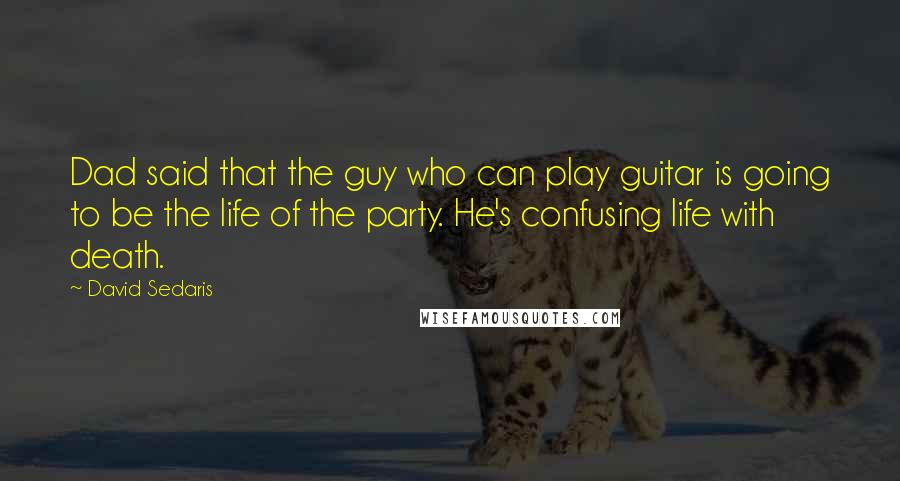 David Sedaris Quotes: Dad said that the guy who can play guitar is going to be the life of the party. He's confusing life with death.