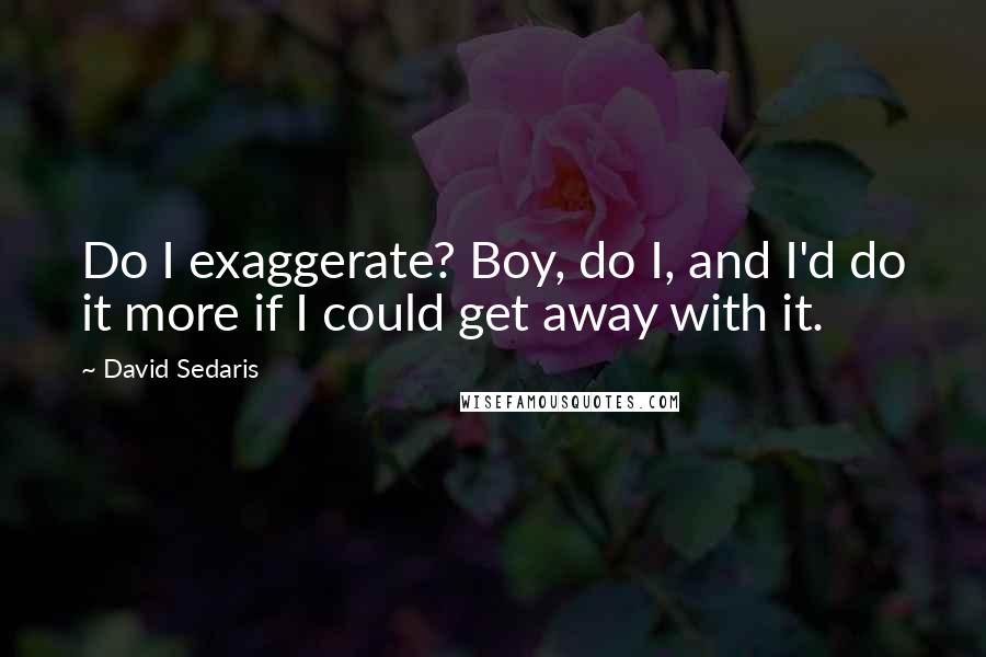 David Sedaris Quotes: Do I exaggerate? Boy, do I, and I'd do it more if I could get away with it.