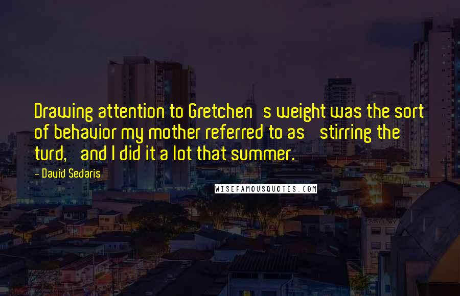 David Sedaris Quotes: Drawing attention to Gretchen's weight was the sort of behavior my mother referred to as 'stirring the turd,' and I did it a lot that summer.