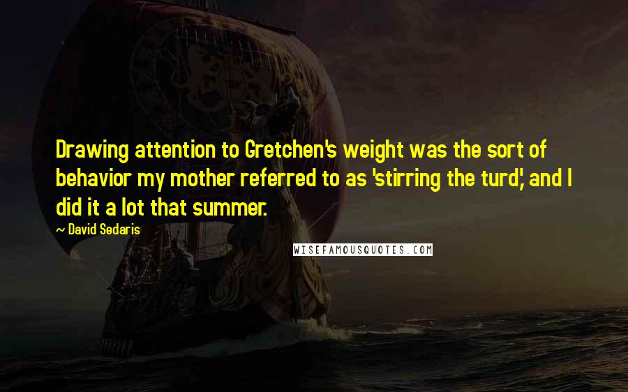 David Sedaris Quotes: Drawing attention to Gretchen's weight was the sort of behavior my mother referred to as 'stirring the turd,' and I did it a lot that summer.