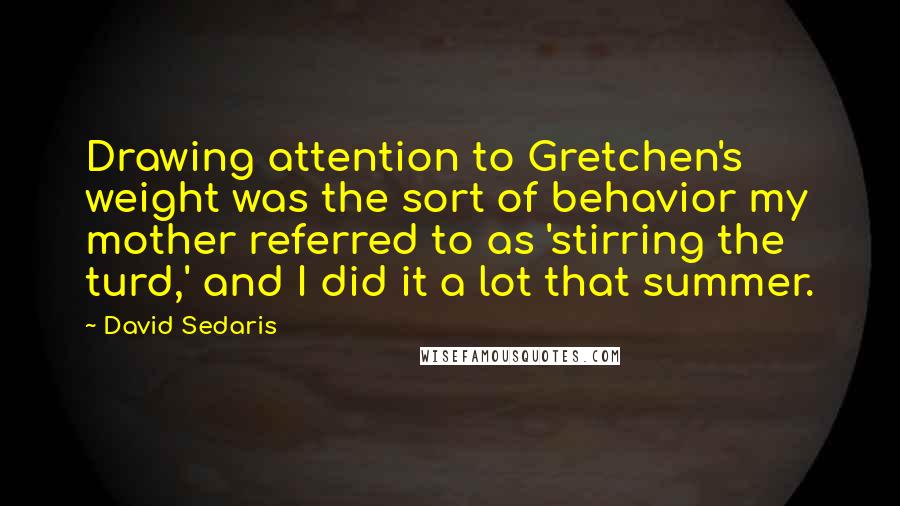 David Sedaris Quotes: Drawing attention to Gretchen's weight was the sort of behavior my mother referred to as 'stirring the turd,' and I did it a lot that summer.