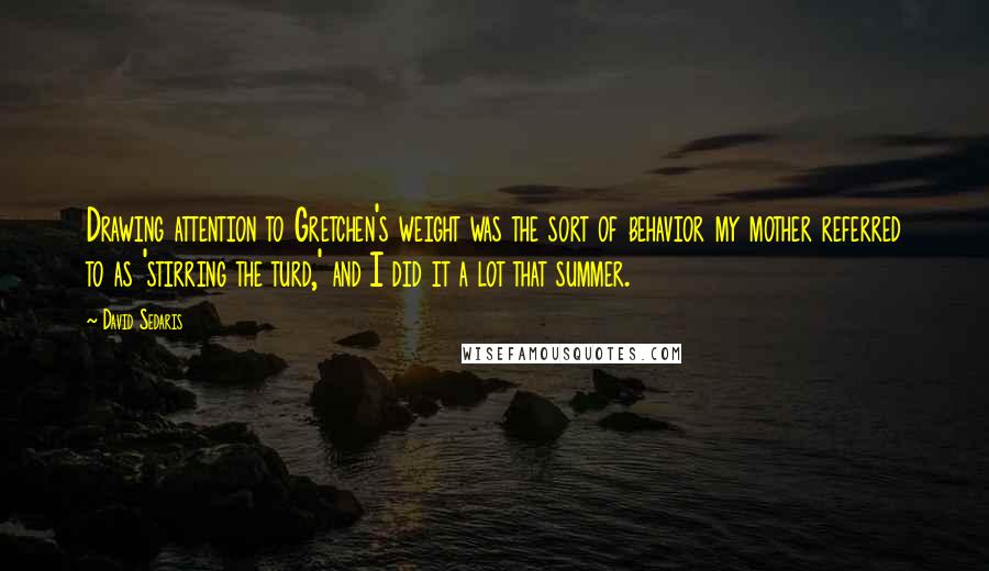 David Sedaris Quotes: Drawing attention to Gretchen's weight was the sort of behavior my mother referred to as 'stirring the turd,' and I did it a lot that summer.