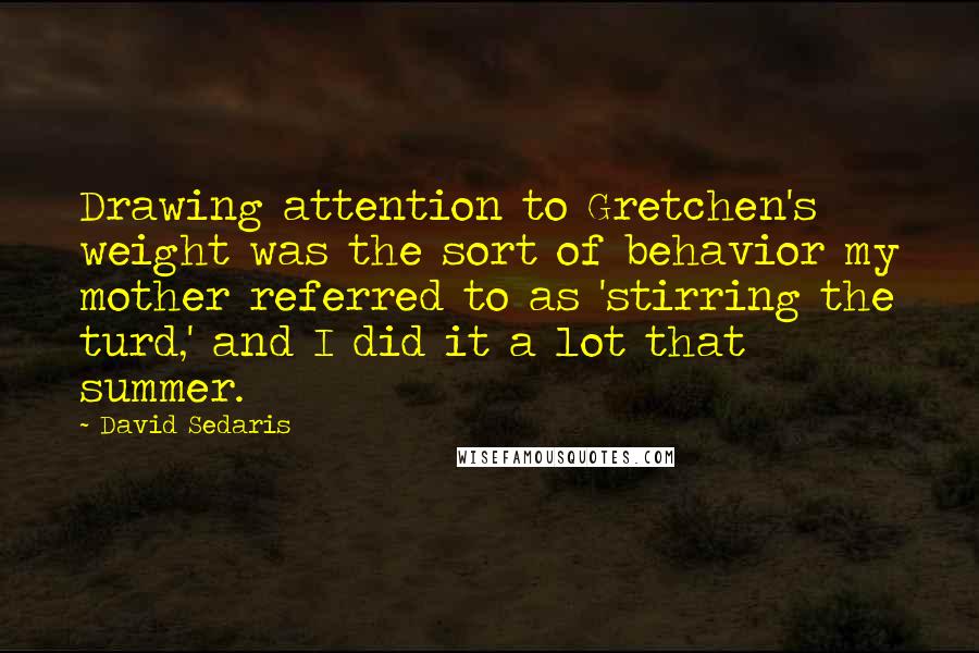 David Sedaris Quotes: Drawing attention to Gretchen's weight was the sort of behavior my mother referred to as 'stirring the turd,' and I did it a lot that summer.