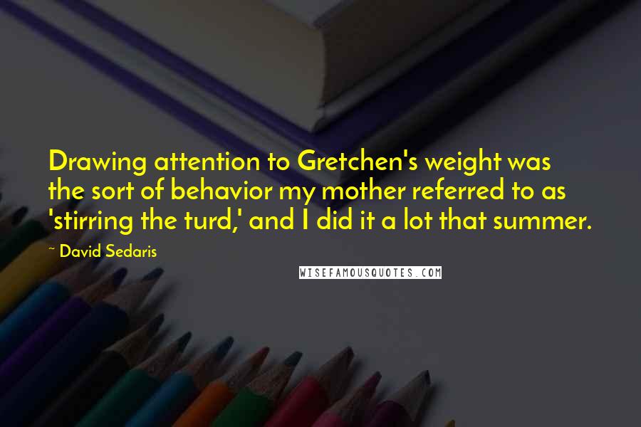 David Sedaris Quotes: Drawing attention to Gretchen's weight was the sort of behavior my mother referred to as 'stirring the turd,' and I did it a lot that summer.