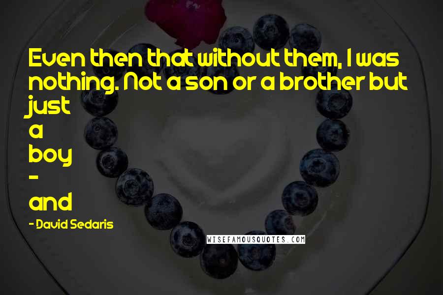 David Sedaris Quotes: Even then that without them, I was nothing. Not a son or a brother but just a boy - and