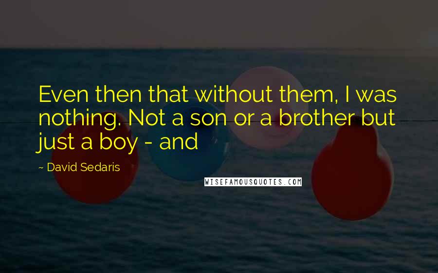 David Sedaris Quotes: Even then that without them, I was nothing. Not a son or a brother but just a boy - and