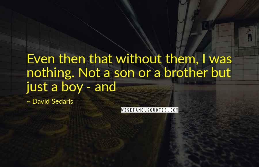 David Sedaris Quotes: Even then that without them, I was nothing. Not a son or a brother but just a boy - and