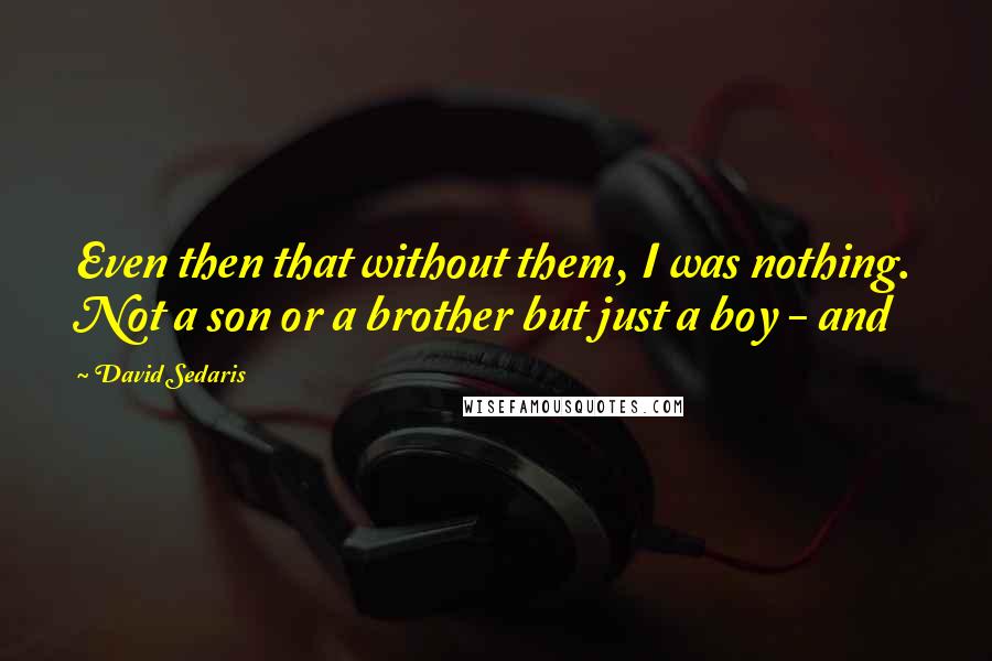 David Sedaris Quotes: Even then that without them, I was nothing. Not a son or a brother but just a boy - and