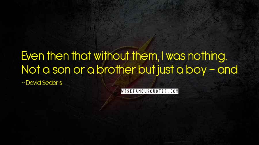 David Sedaris Quotes: Even then that without them, I was nothing. Not a son or a brother but just a boy - and