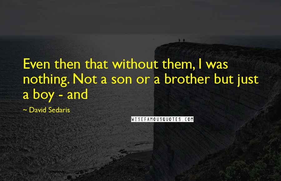 David Sedaris Quotes: Even then that without them, I was nothing. Not a son or a brother but just a boy - and