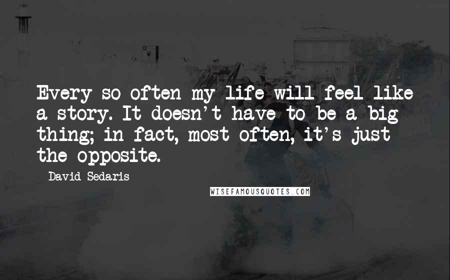 David Sedaris Quotes: Every so often my life will feel like a story. It doesn't have to be a big thing; in fact, most often, it's just the opposite.