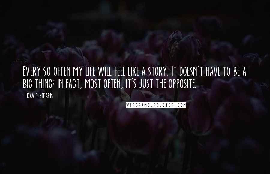 David Sedaris Quotes: Every so often my life will feel like a story. It doesn't have to be a big thing; in fact, most often, it's just the opposite.